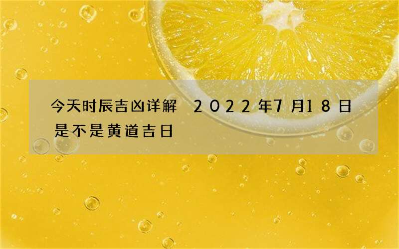 今天时辰吉凶详解 2022年7月18日是不是黄道吉日